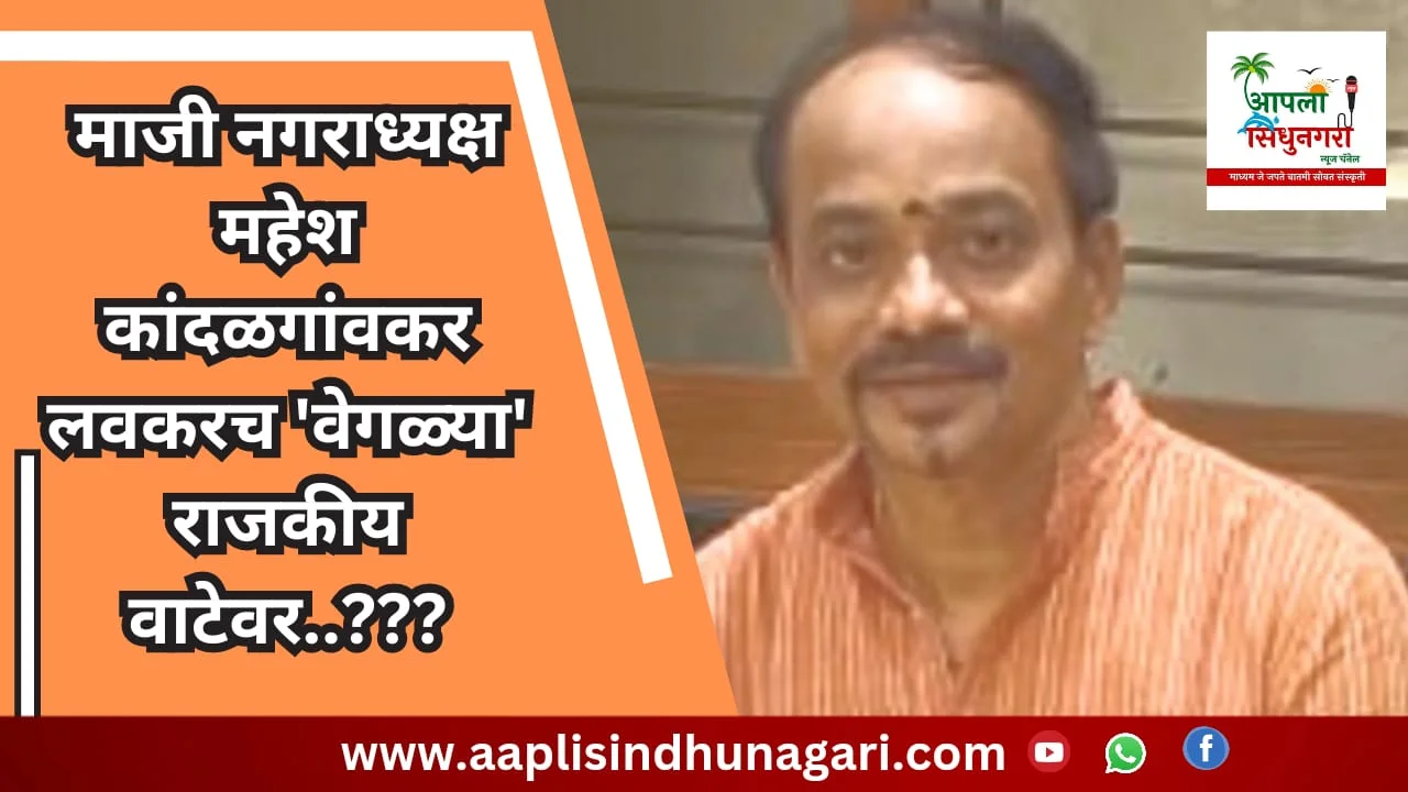 माजी नगराध्यक्ष महेश कांदळगांवकर लवकरच 'वेगळ्या' राजकीय वाटेवर .. ?