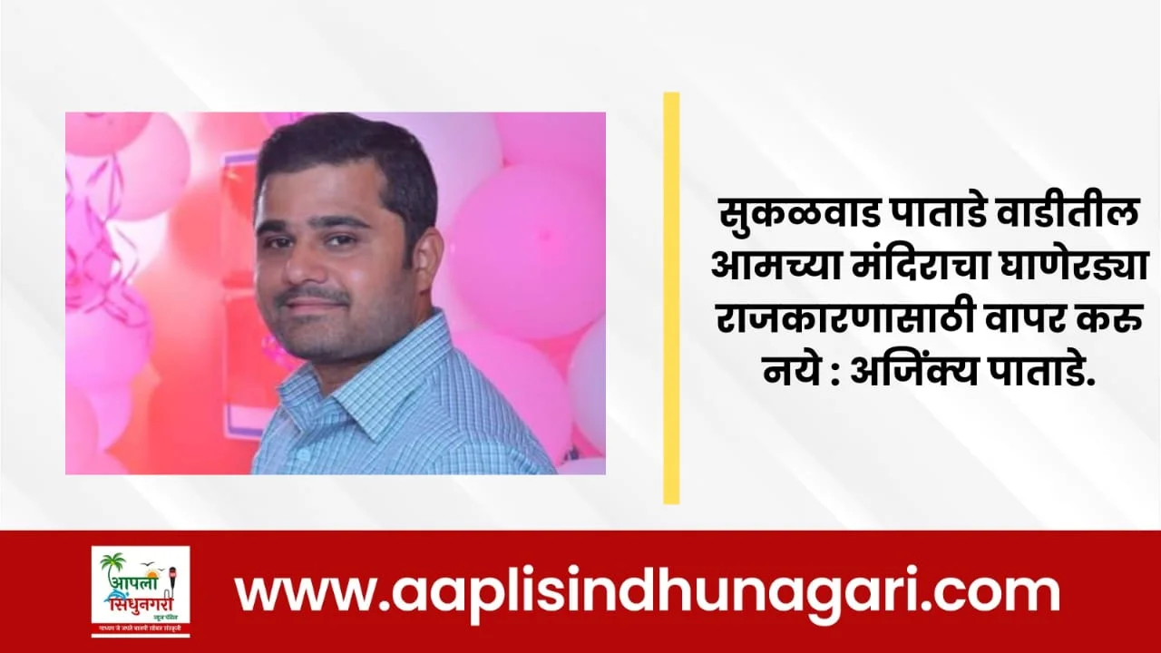 सुकळवाड पाताडे वाडितील आमच्या मंदिराचा घाणेरड्या राजकारणासाठी वापर करु नये : अजिंक्य पाताडे.